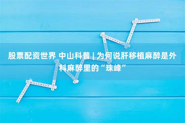 股票配资世界 中山科普 | 为何说肝移植麻醉是外科麻醉里的“珠峰”