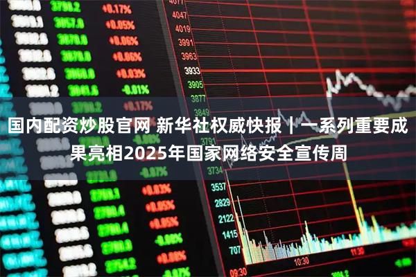 国内配资炒股官网 新华社权威快报｜一系列重要成果亮相2025年国家网络安全宣传周