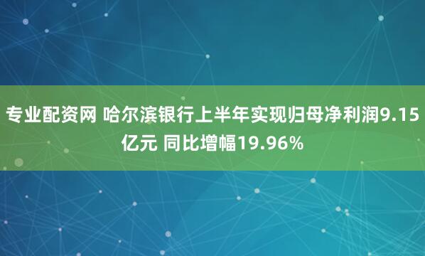 专业配资网 哈尔滨银行上半年实现归母净利润9.15亿元 同比增幅19.96%
