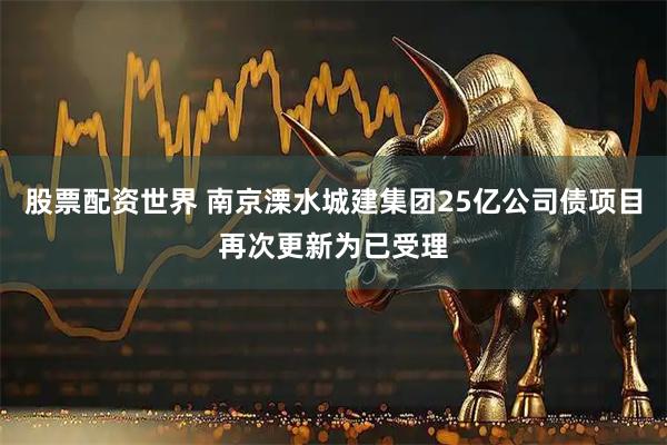 股票配资世界 南京溧水城建集团25亿公司债项目再次更新为已受理