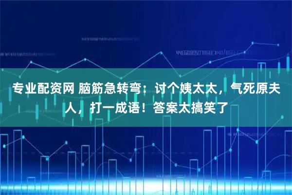 专业配资网 脑筋急转弯：讨个姨太太，气死原夫人，打一成语！答案太搞笑了