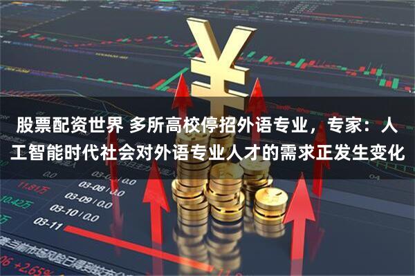 股票配资世界 多所高校停招外语专业，专家：人工智能时代社会对外语专业人才的需求正发生变化