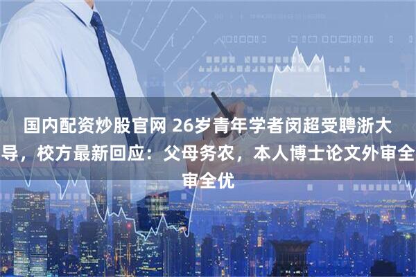 国内配资炒股官网 26岁青年学者闵超受聘浙大博导，校方最新回应：父母务农，本人博士论文外审全优