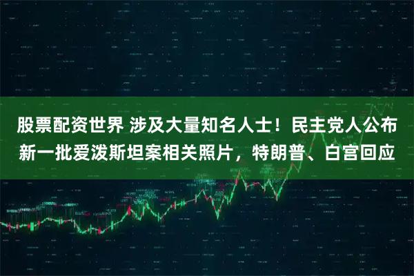 股票配资世界 涉及大量知名人士！民主党人公布新一批爱泼斯坦案相关照片，特朗普、白宫回应