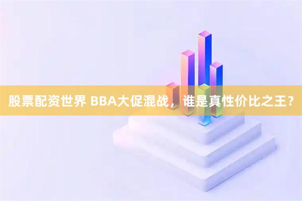 股票配资世界 BBA大促混战，谁是真性价比之王？