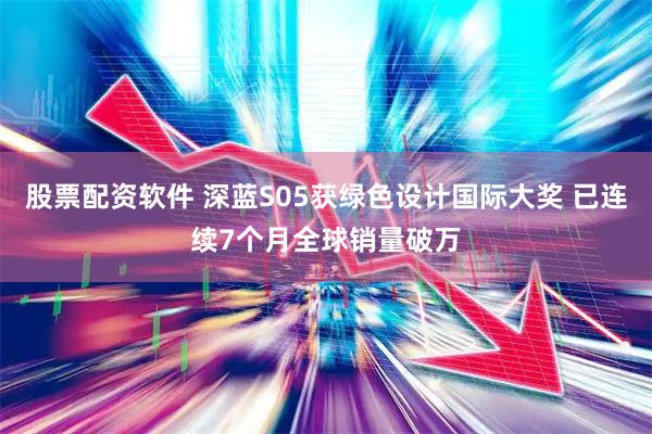 股票配资软件 深蓝S05获绿色设计国际大奖 已连续7个月全球销量破万