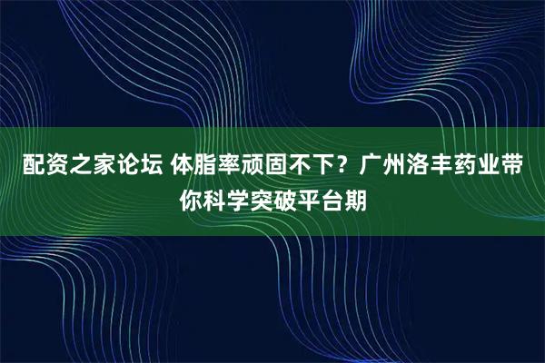 配资之家论坛 体脂率顽固不下？广州洛丰药业带你科学突破平台期