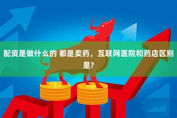 配资是做什么的 都是卖药，互联网医院和药店区别是?