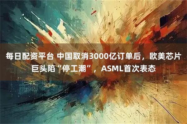 每日配资平台 中国取消3000亿订单后，欧美芯片巨头陷“停工潮”，ASML首次表态