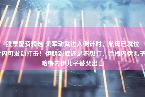 股票配资精选 美军动武进入倒计时，航母已就位，48小时内可发动打击！伊朗到底还是不想打，哈梅内伊儿子替父出山