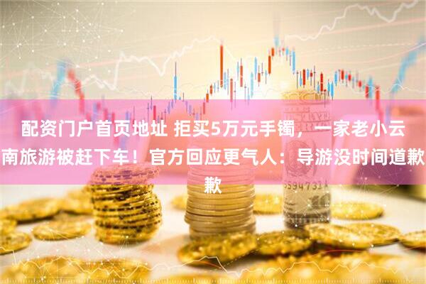 配资门户首页地址 拒买5万元手镯，一家老小云南旅游被赶下车！官方回应更气人：导游没时间道歉