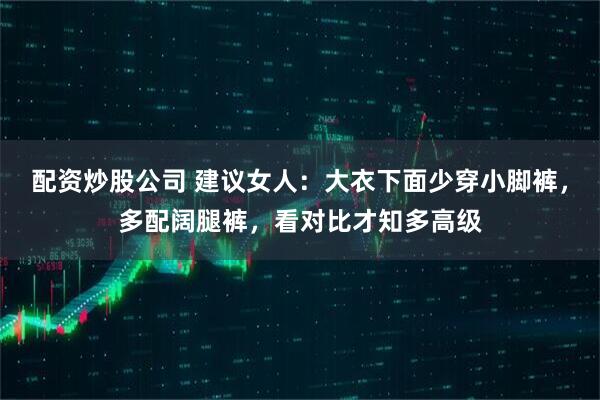 配资炒股公司 建议女人：大衣下面少穿小脚裤，多配阔腿裤，看对比才知多高级