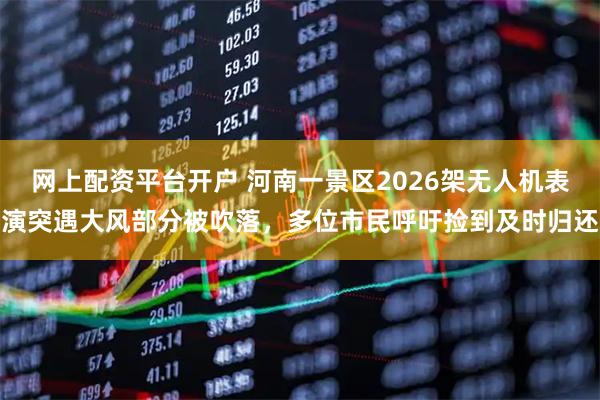 网上配资平台开户 河南一景区2026架无人机表演突遇大风部分被吹落，多位市民呼吁捡到及时归还