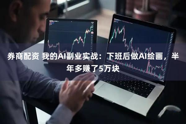 券商配资 我的AI副业实战:下班后做AI绘画,半年多赚了5万块