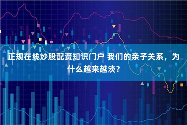 正规在线炒股配资知识门户 我们的亲子关系，为什么越来越淡？