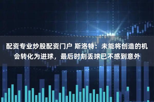 配资专业炒股配资门户 斯洛特：未能将创造的机会转化为进球，最后时刻丢球已不感到意外