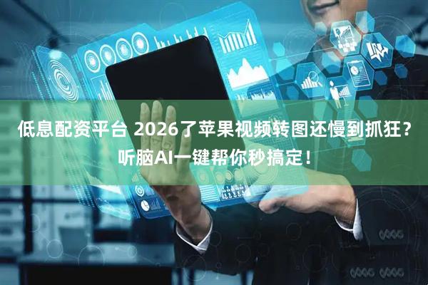 低息配资平台 2026了苹果视频转图还慢到抓狂?听脑AI一键帮你秒搞定!