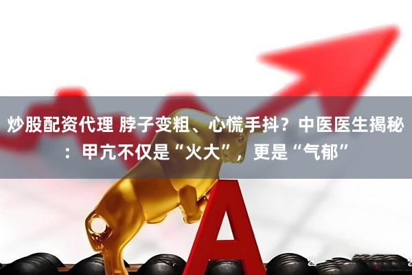 炒股配资代理 脖子变粗、心慌手抖？中医医生揭秘：甲亢不仅是“火大”，更是“气郁”