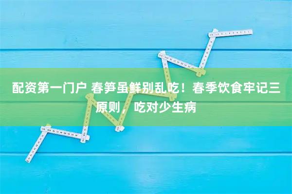 配资第一门户 春笋虽鲜别乱吃！春季饮食牢记三原则，吃对少生病