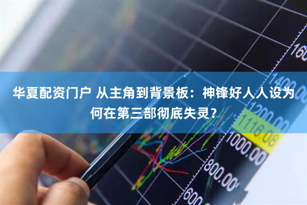 华夏配资门户 从主角到背景板:神锋好人人设为何在第三部彻底失灵?