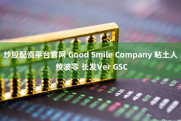 炒股配资平台官网 Good Smile Company 粘土人 绫波零 长发Ver GSC
